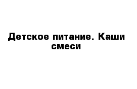 Детское питание. Каши смеси